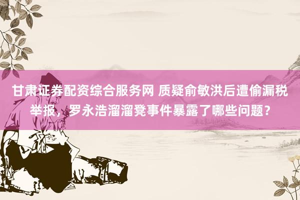 甘肃证券配资综合服务网 质疑俞敏洪后遭偷漏税举报，罗永浩溜溜凳事件暴露了哪些问题？
