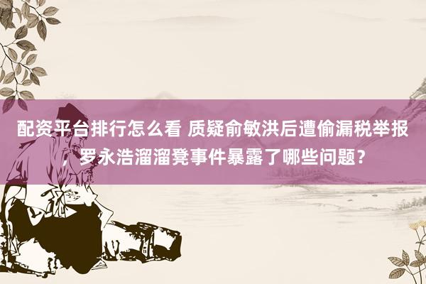 配资平台排行怎么看 质疑俞敏洪后遭偷漏税举报,罗永浩溜溜凳事件暴露了哪些问题?