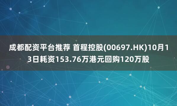 成都配资平台推荐 首程控股(00697.HK)10月13日耗资153.76万港元回购120万股