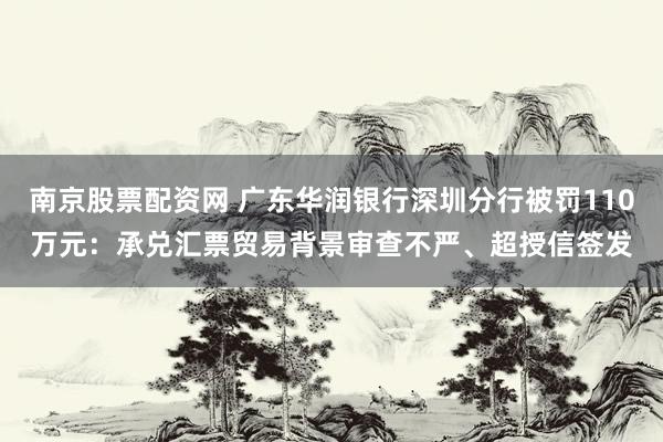 南京股票配资网 广东华润银行深圳分行被罚110万元：承兑汇票贸易背景审查不严、超授信签发