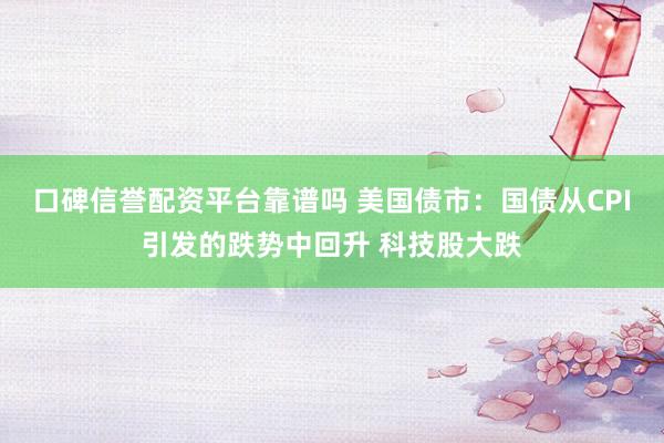 口碑信誉配资平台靠谱吗 美国债市：国债从CPI引发的跌势中回升 科技股大跌