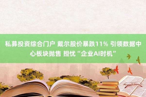 私募投资综合门户 戴尔股价暴跌11% 引领数据中心板块抛售 担忧“企业AI时机”