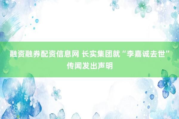 融资融券配资信息网 长实集团就“李嘉诚去世”传闻发出声明