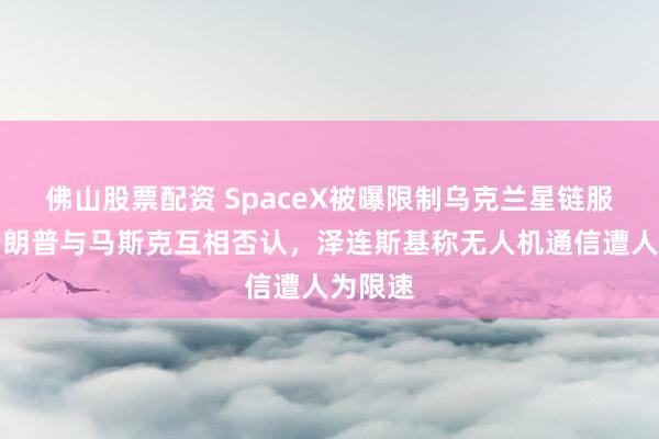 佛山股票配资 SpaceX被曝限制乌克兰星链服务，特朗普与马斯克互相否认，泽连斯基称无人机通信遭人为限速