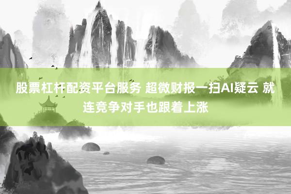 股票杠杆配资平台服务 超微财报一扫AI疑云 就连竞争对手也跟着上涨