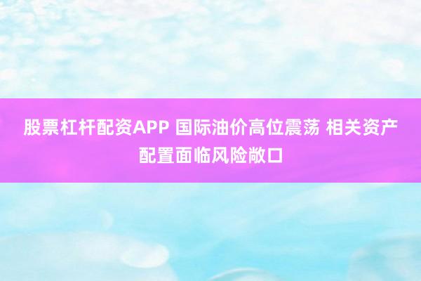 股票杠杆配资APP 国际油价高位震荡 相关资产配置面临风险敞口