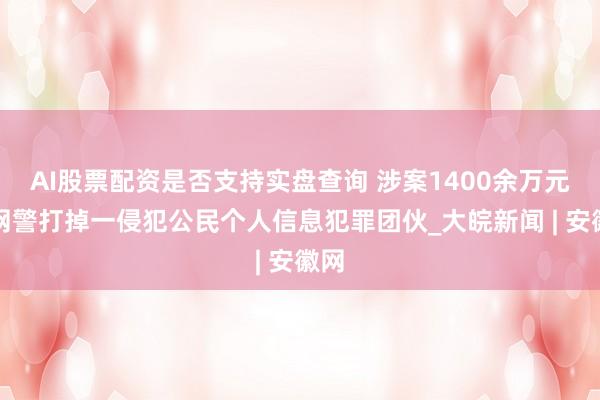 AI股票配资是否支持实盘查询 涉案1400余万元！网警打掉一侵犯公民个人信息犯罪团伙_大皖新闻 | 安徽网