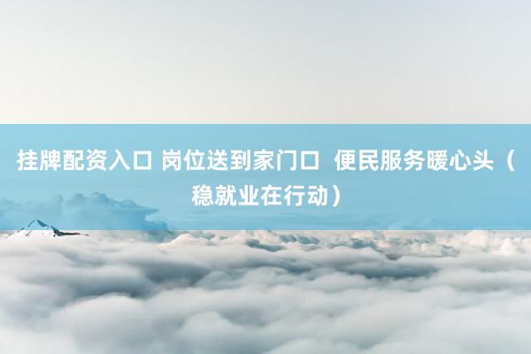 挂牌配资入口 岗位送到家门口 便民服务暖心头(稳就业在行动)