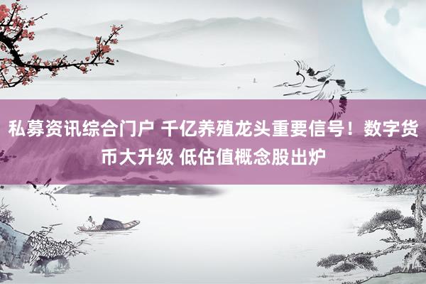 私募资讯综合门户 千亿养殖龙头重要信号！数字货币大升级 低估值概念股出炉