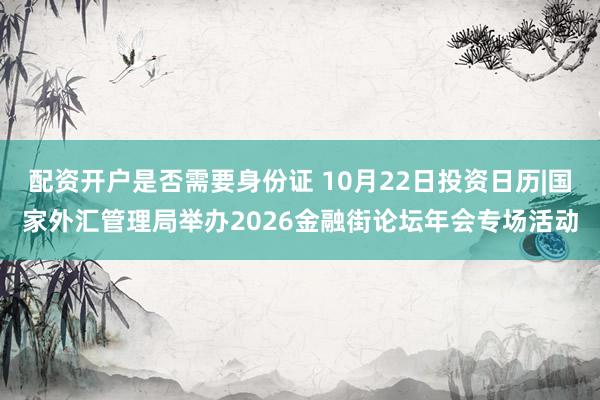 配资开户是否需要身份证 10月22日投资日历|国家外汇管理局举办2026金融街论坛年会专场活动