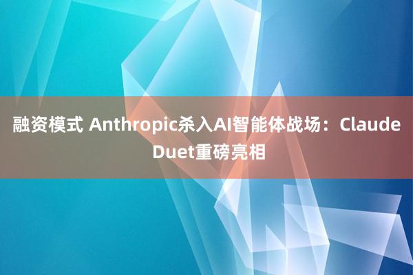 融资模式 Anthropic杀入AI智能体战场：Claude Duet重磅亮相
