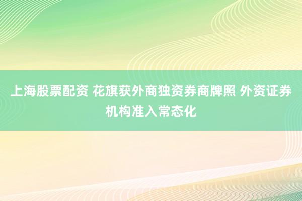 上海股票配资 花旗获外商独资券商牌照 外资证券机构准入常态化