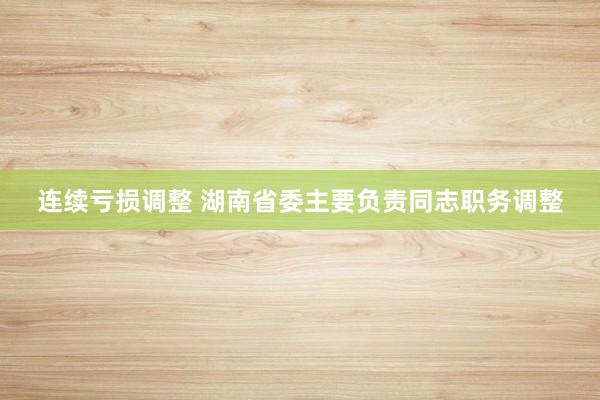 连续亏损调整 湖南省委主要负责同志职务调整
