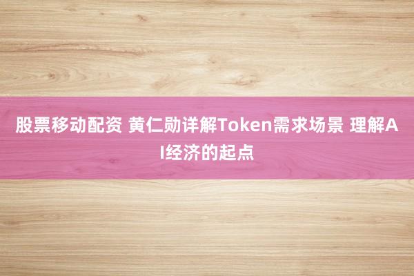 股票移动配资 黄仁勋详解Token需求场景 理解AI经济的起点