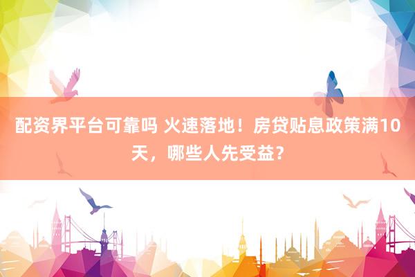 配资界平台可靠吗 火速落地!房贷贴息政策满10天,哪些人先受益?