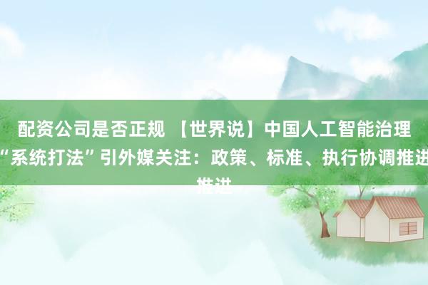 配资公司是否正规 【世界说】中国人工智能治理“系统打法”引外媒关注：政策、标准、执行协调推进