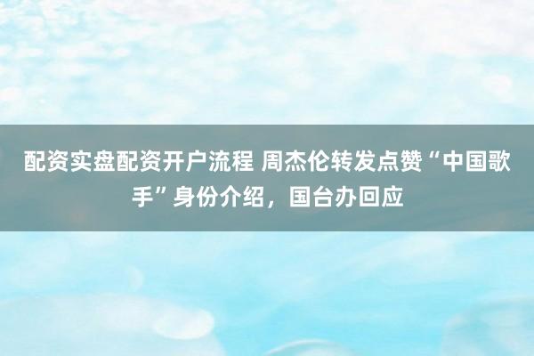 配资实盘配资开户流程 周杰伦转发点赞“中国歌手”身份介绍,国台办回应