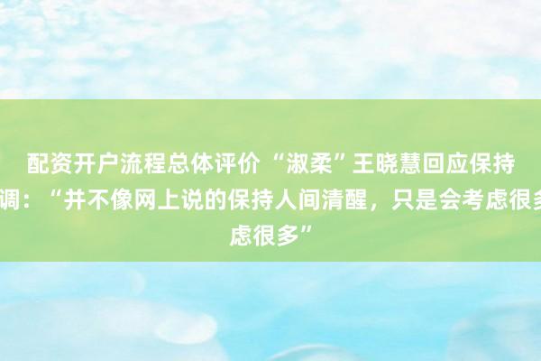 配资开户流程总体评价 “淑柔”王晓慧回应保持低调:“并不像网上说的保持人间清醒,只是会考虑很多”