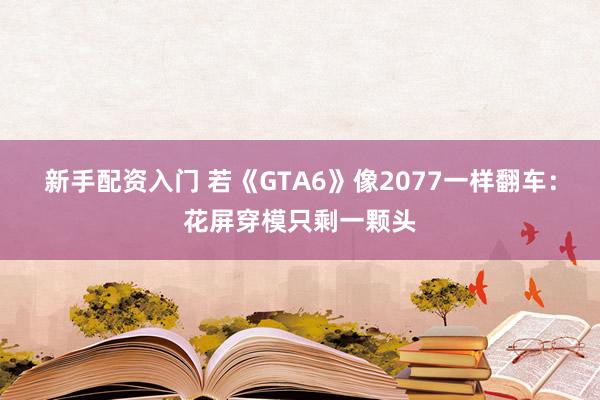新手配资入门 若《GTA6》像2077一样翻车：花屏穿模只剩一颗头