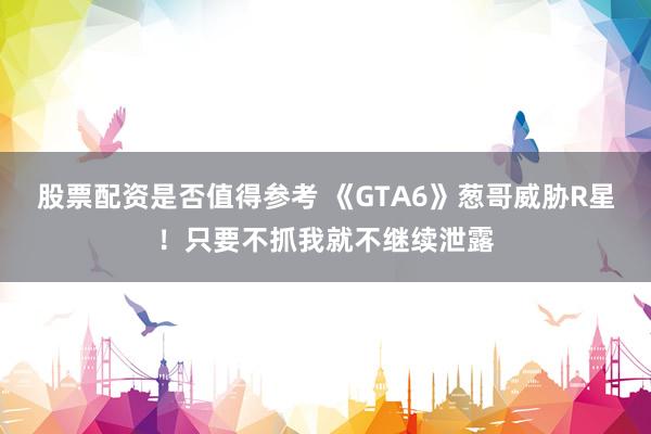 股票配资是否值得参考 《GTA6》葱哥威胁R星!只要不抓我就不继续泄露