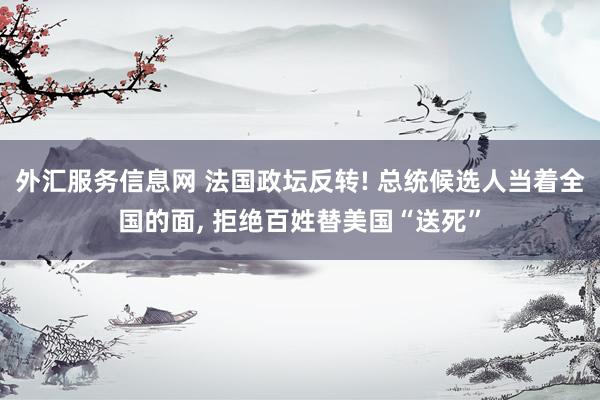 外汇服务信息网 法国政坛反转! 总统候选人当着全国的面, 拒绝百姓替美国“送死”