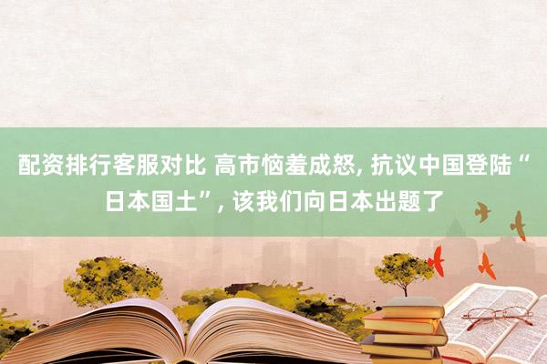 配资排行客服对比 高市恼羞成怒, 抗议中国登陆“日本国土”, 该我们向日本出题了