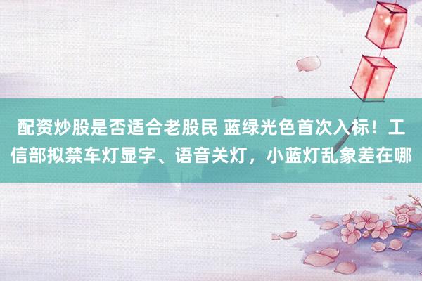 配资炒股是否适合老股民 蓝绿光色首次入标！工信部拟禁车灯显字、语音关灯，小蓝灯乱象差在哪