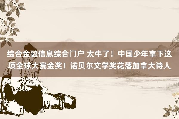 综合金融信息综合门户 太牛了！中国少年拿下这项全球大赛金奖！诺贝尔文学奖花落加拿大诗人