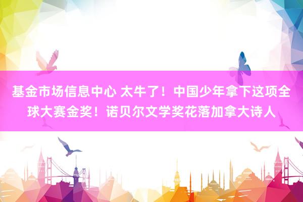 基金市场信息中心 太牛了!中国少年拿下这项全球大赛金奖!诺贝尔文学奖花落加拿大诗人