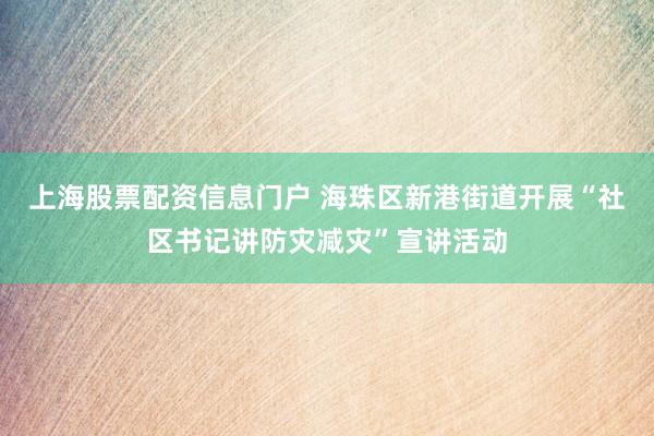 上海股票配资信息门户 海珠区新港街道开展“社区书记讲防灾减灾”宣讲活动