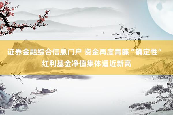 证券金融综合信息门户 资金再度青睐“确定性” 红利基金净值集体逼近新高