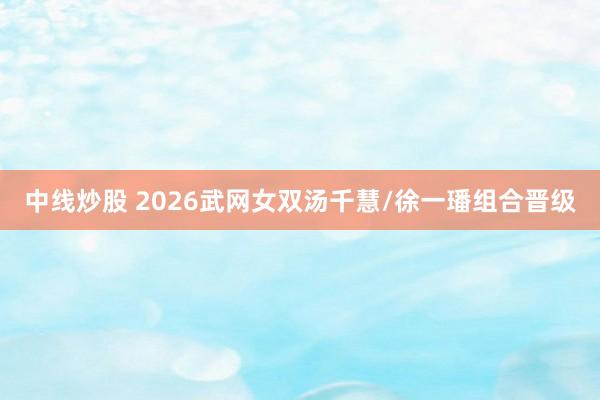 中线炒股 2026武网女双汤千慧/徐一璠组合晋级