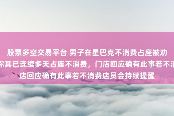 股票多空交易平台 男子在星巴克不消费占座被劝离后报警，知情人称其已连续多天占座不消费，门店回应确有此事若不消费店员会持续提醒